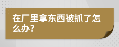 在厂里拿东西被抓了怎么办?