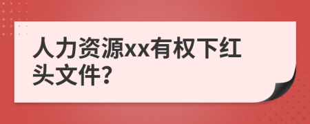 人力资源xx有权下红头文件？
