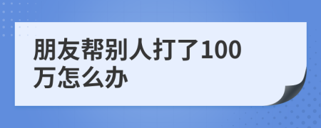 朋友帮别人打了100万怎么办