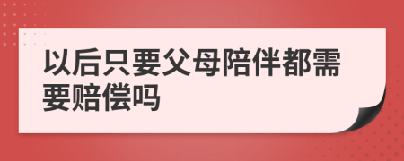 以后只要父母陪伴都需要赔偿吗