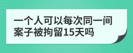 一个人可以每次同一间案子被拘留15天吗