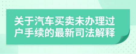 关于汽车买卖未办理过户手续的最新司法解释