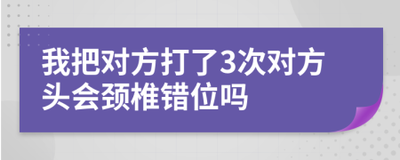 我把对方打了3次对方头会颈椎错位吗