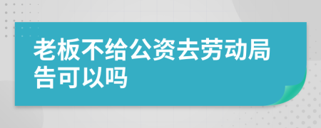 老板不给公资去劳动局告可以吗