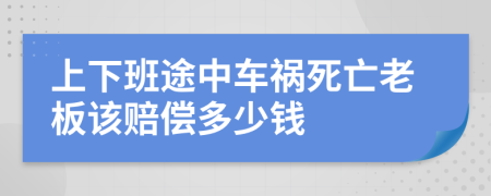 上下班途中车祸死亡老板该赔偿多少钱