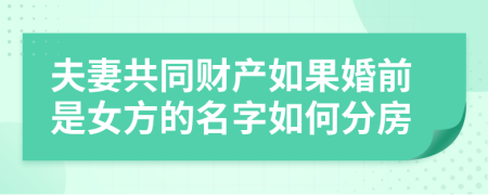 夫妻共同财产如果婚前是女方的名字如何分房