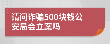 请问诈骗500块钱公安局会立案吗