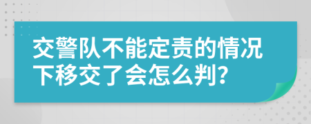 交警队不能定责的情况下移交了会怎么判？