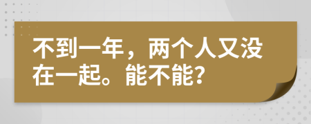 不到一年，两个人又没在一起。能不能？