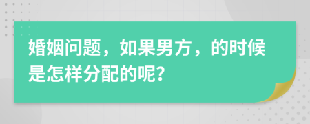 婚姻问题，如果男方，的时候是怎样分配的呢？