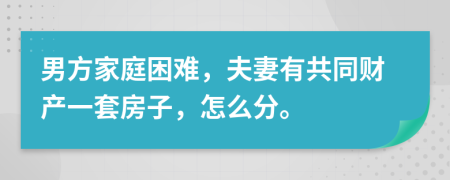 男方家庭困难，夫妻有共同财产一套房子，怎么分。