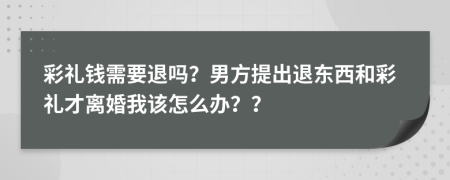 彩礼钱需要退吗？男方提出退东西和彩礼才离婚我该怎么办？？