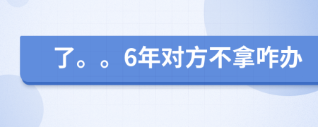 了。。6年对方不拿咋办