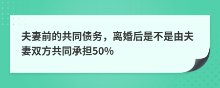 夫妻前的共同债务，离婚后是不是由夫妻双方共同承担50%