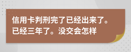 信用卡判刑完了已经出来了。已经三年了。没交会怎样