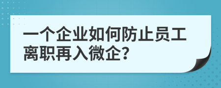 一个企业如何防止员工离职再入微企？