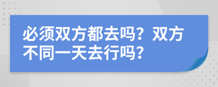 必须双方都去吗？双方不同一天去行吗？
