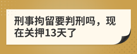 刑事拘留要判刑吗，现在关押13天了