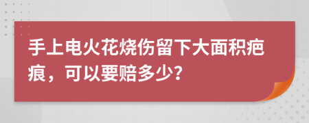 手上电火花烧伤留下大面积疤痕，可以要赔多少？