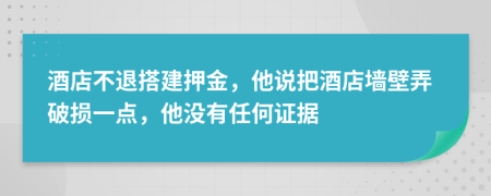 酒店不退搭建押金，他说把酒店墙壁弄破损一点，他没有任何证据