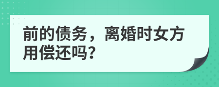 前的债务，离婚时女方用偿还吗？