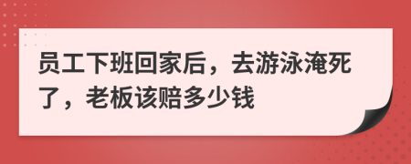 员工下班回家后，去游泳淹死了，老板该赔多少钱