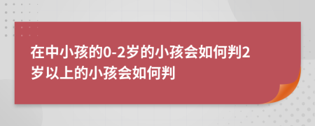 在中小孩的0-2岁的小孩会如何判2岁以上的小孩会如何判