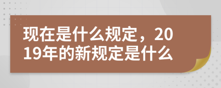 现在是什么规定，2019年的新规定是什么