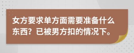 女方要求单方面需要准备什么东西？已被男方扣的情况下。