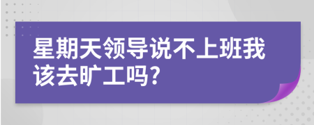 星期天领导说不上班我该去旷工吗?