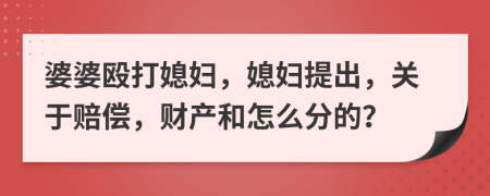 婆婆殴打媳妇，媳妇提出，关于赔偿，财产和怎么分的？