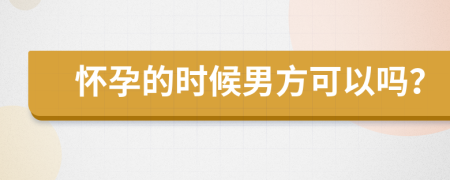 怀孕的时候男方可以吗？