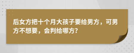 后女方把十个月大孩子要给男方，可男方不想要，会判给哪方？