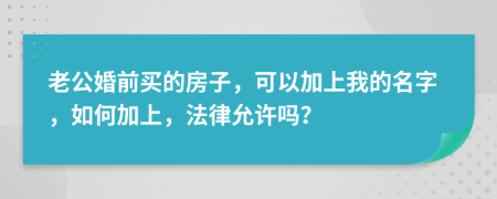 老公婚前买的房子，可以加上我的名字，如何加上，法律允许吗？