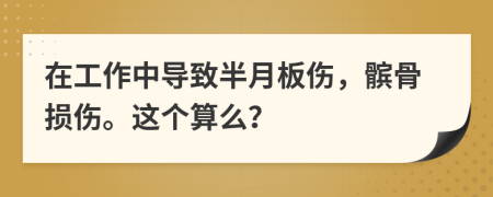 在工作中导致半月板伤，髌骨损伤。这个算么？