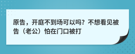 原告，开庭不到场可以吗？不想看见被告（老公）怕在门口被打