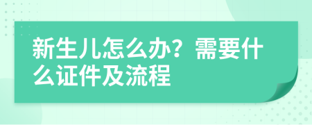 新生儿怎么办？需要什么证件及流程