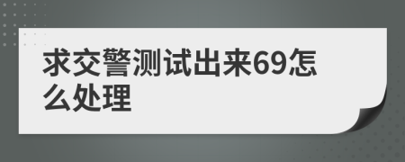 求交警测试出来69怎么处理