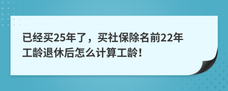 已经买25年了，买社保除名前22年工龄退休后怎么计算工龄！