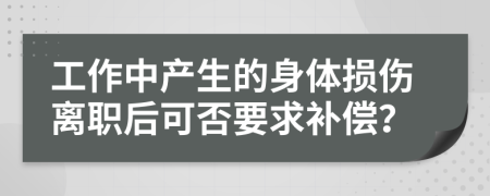 工作中产生的身体损伤离职后可否要求补偿？