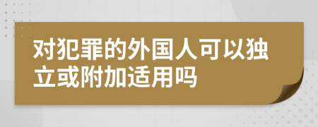 对犯罪的外国人可以独立或附加适用吗