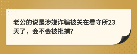 老公的说是涉嫌诈骗被关在看守所23天了，会不会被批捕？