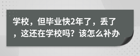 学校，但毕业快2年了，丢了，这还在学校吗？该怎么补办