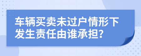 车辆买卖未过户情形下发生责任由谁承担？