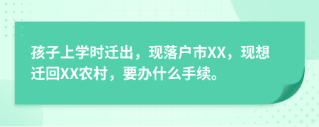 孩子上学时迁出，现落户市XX，现想迁回XX农村，要办什么手续。