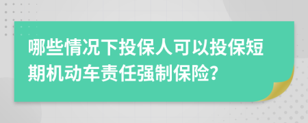 哪些情况下投保人可以投保短期机动车责任强制保险？