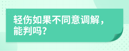 轻伤如果不同意调解，能判吗？