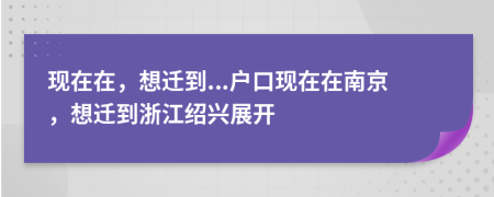 现在在，想迁到...户口现在在南京，想迁到浙江绍兴展开