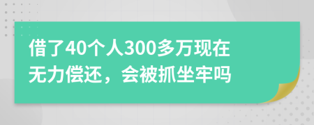 借了40个人300多万现在无力偿还，会被抓坐牢吗