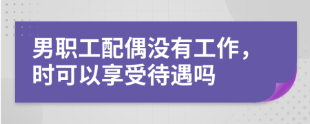 男职工配偶没有工作，时可以享受待遇吗